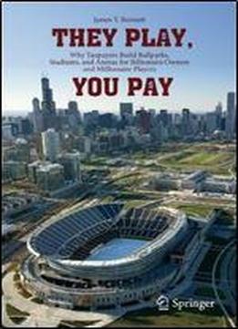 They Play, You Pay: Why Taxpayers Build Ballparks, Stadiums, And Arenas For Billionaire Owners And Millionaire Players