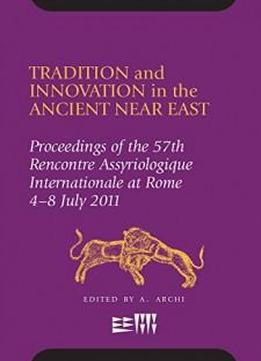 Tradition And Innovation In The Ancient Near East: Proceedings Of The 57th Rencontre Assyriologique International At Rome, 4-8 July 2011
