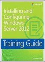 Training Guide: Installing And Configuring Windows Server 2012 (Microsoft Press Training Guide)