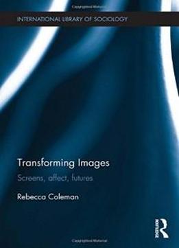 Transforming Images: Screens, Affect, Futures (international Library Of Sociology)