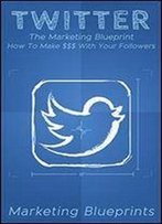 Twitter: The Marketing Blueprint - How To Make $$$ With Your Followers (Marketing Blueprints Book 4)