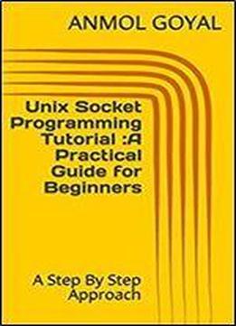 Unix Socket Programming Tutorial :a Practical Guide For Beginners: A Step By Step Approach