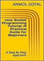 Unix Socket Programming Tutorial :A Practical Guide For Beginners: A Step By Step Approach