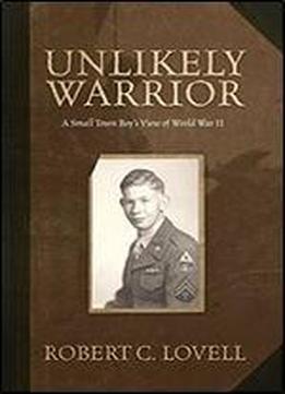 Unlikely Warrior - A Small Town Boy's View Of World War Ii