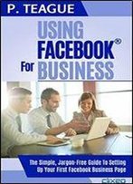 Using Facebook For Business: The Complete Guide For Beginners (2016 Edition)