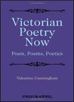 Victorian Poetry Now: Poets, Poems And Poetics