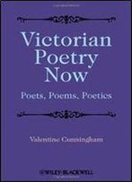 Victorian Poetry Now: Poets, Poems And Poetics
