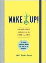Wake Up!: A Handbook To Living In The Here And Now-54 Playful Strategies To Help You Snap Out Of Autopilot