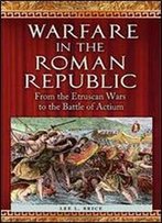 Warfare In The Roman Republic: From The Etruscan Wars To The Battle Of Actium