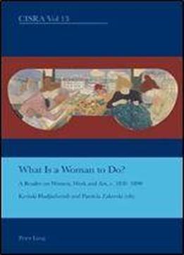 What Is A Woman To Do?: A Reader On Women, Work And Art, C. 1830-1890 (cultural Interactions: Studies In The Relationship Between The Arts)