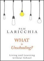 What Is Unschooling?: Living And Learning Without School