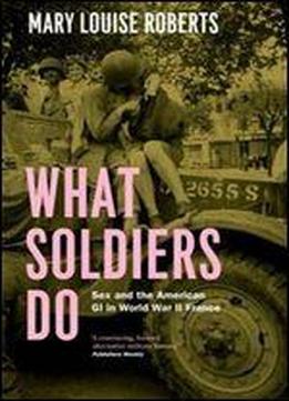What Soldiers Do: Sex And The American Gi In World War Ii France