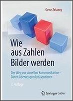 Wie Aus Zahlen Bilder Werden: Der Weg Zur Visuellen Kommunikation Daten Uberzeugend Prasentieren (German Edition)