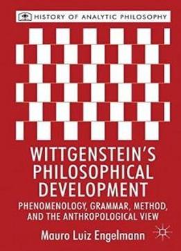 Wittgenstein's Philosophical Development: Phenomenology, Grammar, Method, And The Anthropological View (history Of Analytic Philosophy)