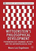 Wittgenstein's Philosophical Development: Phenomenology, Grammar, Method, And The Anthropological View (History Of Analytic Philosophy)