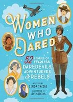 Women Who Dared: 52 Stories Of Fearless Daredevils, Adventurers, And Rebels