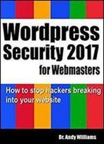 Wordpress Security For Webmaster 2017: How To Stop Hackers Breaking Into Your Website (Webmaster Series)