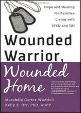 Wounded Warrior, Wounded Home: Hope And Healing For Families Living With Ptsd And Tbi