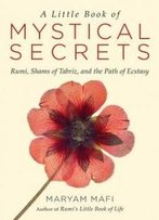 A Little Book Of Mystical Secrets: Rumi, Shams Of Tabriz, And The Path Of Ecstasy