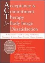 Acceptance And Commitment Therapy For Body Image Dissatisfaction: A Practitioner's Guide To Using Mindfulness