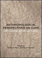 Anthropological Perspectives On Care: Work, Kinship, And The Life-Course