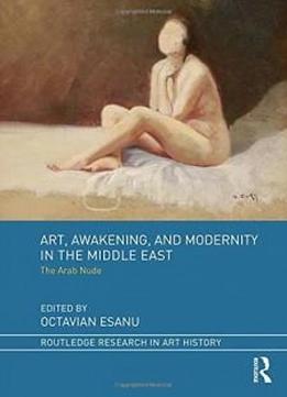 Art, Awakening, And Modernity In The Middle East: The Arab Nude (routledge Research In Art History)