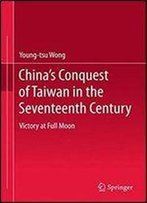 Chinas Conquest Of Taiwan In The Seventeenth Century: Victory At Full Moon
