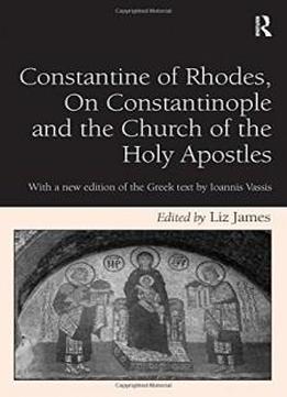 Constantine Of Rhodes, On Constantinople And The Church Of The Holy Apostles: With A New Edition Of The Greek Text By Ioannis Vassis