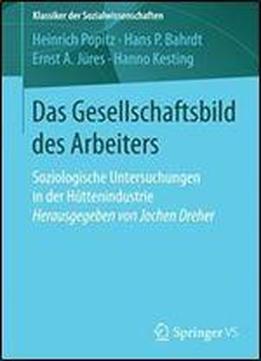 Das Gesellschaftsbild Des Arbeiters: Soziologische Untersuchungen In Der Huttenindustrie Herausgegeben Von Jochen Dreher (klassiker Der Sozialwissenschaften)