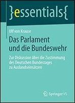 Das Parlament Und Die Bundeswehr: Zur Diskussion Uber Die Zustimmung Des Deutschen Bundestages Zu Auslandseinsatzen (Essentials)