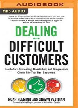 Dealing With Difficult Customers: How To Turn Demanding, Dissatisfied, And Disagreeable Clients Into Your Best Customers