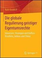 Die Globale Regulierung Geistiger Eigentumsrechte: Interessen, Strategien Und Einfluss Brasiliens, Indiens Und Chinas