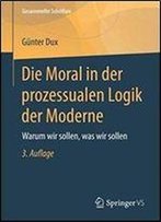 Die Moral In Der Prozessualen Logik Der Moderne: Warum Wir Sollen, Was Wir Sollen (Gesammelte Schriften)