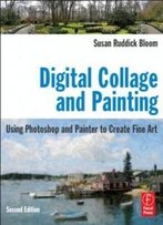 Digital Collage And Painting, Second Edition: Using Photoshop And Painter To Create Fine Art
