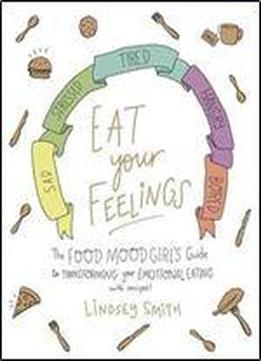 Eat Your Feelings: The Food Mood Girl's Guide To Transforming Your Emotional Eating