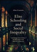 Elite Schooling And Social Inequality: Privilege And Power In Ireland's Top Private Schools