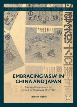 Embracing 'asia' In China And Japan: Asianism Discourse And The Contest For Hegemony, 1912-1933 (palgrave Macmillan Transnational History Series)