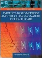Evidence-Based Medicine And The Changing Nature Of Health Care: 2007 Iom Annual Meeting Summary (Learning Healthcare Systems)