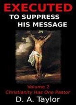 Executed To Suppress His Message: Christianity Has One Pastor (volume 2)