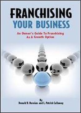 Franchising Your Business: An Owner's Guide To Franchising As A Growth Option