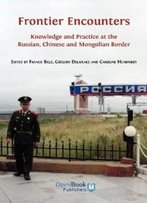 Frontier Encounters: Knowledge And Practice At The Russian, Chinese And Mongolian Border