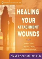 Healing Your Attachment Wounds: How To Create Deep And Lasting Intimate Relationships