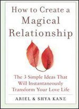 How To Create A Magical Relationship: The 3 Simple Ideas That Will Instantaneously Transform Your Love Life