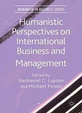 Humanistic Perspectives On International Business And Management (humanism In Business Series)