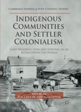 Indigenous Communities And Settler Colonialism: Land Holding, Loss And Survival In An Interconnected World (cambridge Imperial And Post-colonial Studies Series)
