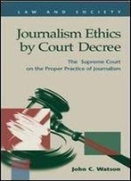 Journalism Ethics By Court Decree: The Supreme Court On The Proper Practice Of Journalism (Law And Society)