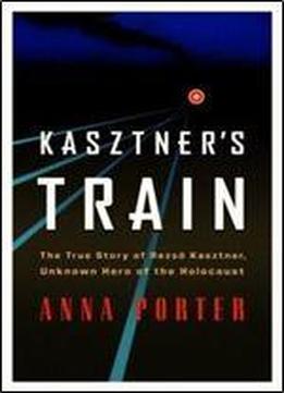 Kasztner's Train: The True Story Of Rezso Kaztner, Unknown Hero Of The Holocaust