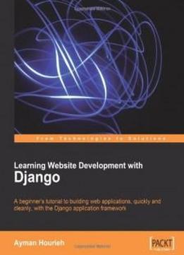 Learning Website Development With Django: A Beginner's Tutorial To Building Web Applications, Quickly And Cleanly, With The Django Application Framework (from Technologies To Solutions)