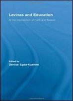 Levinas And Education: At The Intersection Of Faith And Reason (Routledge International Studies In The Philosophy Of Education)