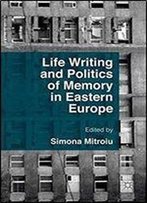 Life Writing And Politics Of Memory In Eastern Europe